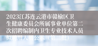 2023江苏连云港市赣榆区卫生健康委员会所属事业单位第二次招聘编制内卫生专业技术人员拟聘用人员公示（第二批）