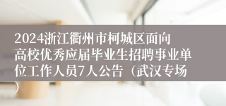 2024浙江衢州市柯城区面向高校优秀应届毕业生招聘事业单位工作人员7人公告（武汉专场）