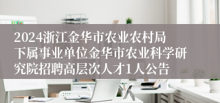 2024浙江金华市农业农村局下属事业单位金华市农业科学研究院招聘高层次人才1人公告