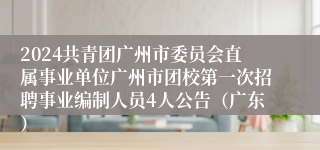 2024共青团广州市委员会直属事业单位广州市团校第一次招聘事业编制人员4人公告（广东）