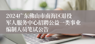 2024广东佛山市南海区退役军人服务中心招聘公益一类事业编制人员笔试公告