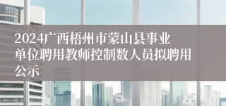 2024广西梧州市蒙山县事业单位聘用教师控制数人员拟聘用公示