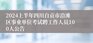 2024上半年四川自贡市沿滩区事业单位考试聘工作人员100人公告