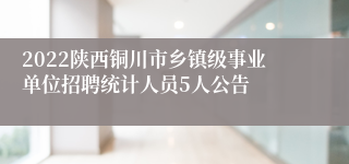 2022陕西铜川市乡镇级事业单位招聘统计人员5人公告
