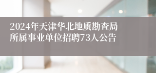 2024年天津华北地质勘查局所属事业单位招聘73人公告