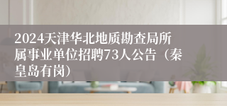 2024天津华北地质勘查局所属事业单位招聘73人公告（秦皇岛有岗）