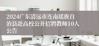 2024广东清远市连南瑶族自治县赴高校公开招聘教师10人公告