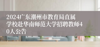 2024广东潮州市教育局直属学校赴华南师范大学招聘教师40人公告