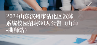 2024山东滨州市沾化区教体系统校园招聘30人公告（山师-曲师站）