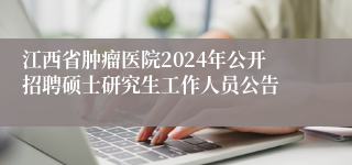 江西省肿瘤医院2024年公开招聘硕士研究生工作人员公告