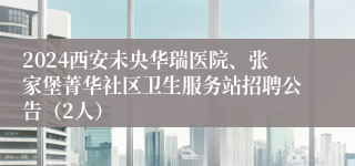 2024西安未央华瑞医院、张家堡菁华社区卫生服务站招聘公告（2人）