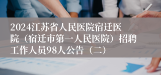 2024江苏省人民医院宿迁医院（宿迁市第一人民医院）招聘工作人员98人公告（二）