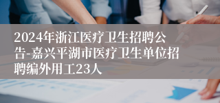 2024年浙江医疗卫生招聘公告-嘉兴平湖市医疗卫生单位招聘编外用工23人