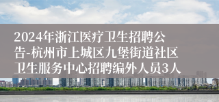 2024年浙江医疗卫生招聘公告-杭州市上城区九堡街道社区卫生服务中心招聘编外人员3人