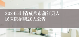 2024四川省成都市蒲江县人民医院招聘20人公告