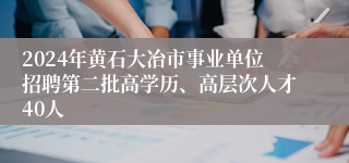 2024年黄石大冶市事业单位招聘第二批高学历、高层次人才40人