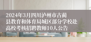 2024年3月四川泸州市古蔺县教育和体育局城区部分学校赴高校考核招聘教师10人公告