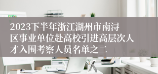 2023下半年浙江湖州市南浔区事业单位赴高校引进高层次人才入围考察人员名单之二