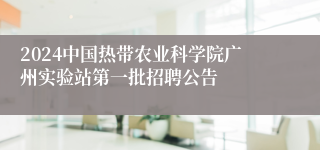 2024中国热带农业科学院广州实验站第一批招聘公告