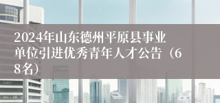 2024年山东德州平原县事业单位引进优秀青年人才公告（68名）