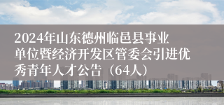 2024年山东德州临邑县事业单位暨经济开发区管委会引进优秀青年人才公告（64人）