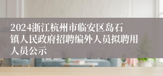 2024浙江杭州市临安区岛石镇人民政府招聘编外人员拟聘用人员公示