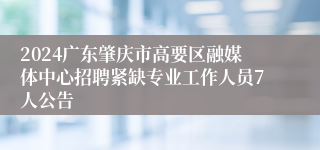 2024广东肇庆市高要区融媒体中心招聘紧缺专业工作人员7人公告