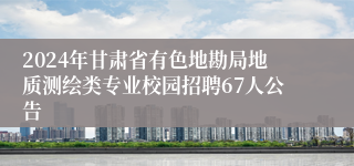 2024年甘肃省有色地勘局地质测绘类专业校园招聘67人公告