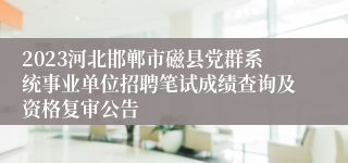 2023河北邯郸市磁县党群系统事业单位招聘笔试成绩查询及资格复审公告