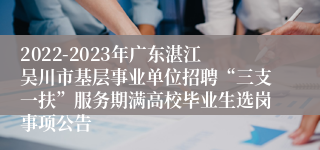 2022-2023年广东湛江吴川市基层事业单位招聘“三支一扶”服务期满高校毕业生选岗事项公告