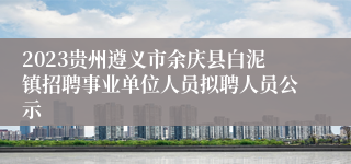 2023贵州遵义市余庆县白泥镇招聘事业单位人员拟聘人员公示