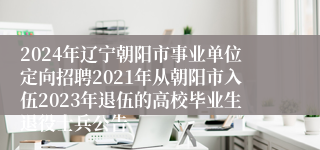 2024年辽宁朝阳市事业单位定向招聘2021年从朝阳市入伍2023年退伍的高校毕业生退役士兵公告