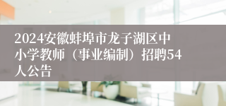 2024安徽蚌埠市龙子湖区中小学教师（事业编制）招聘54人公告