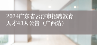 2024广东省云浮市招聘教育人才43人公告（广西站）