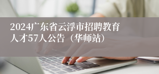 2024广东省云浮市招聘教育人才57人公告（华师站）