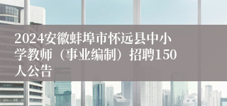 2024安徽蚌埠市怀远县中小学教师（事业编制）招聘150人公告