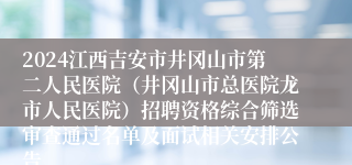 2024江西吉安市井冈山市第二人民医院（井冈山市总医院龙市人民医院）招聘资格综合筛选审查通过名单及面试相关安排公告