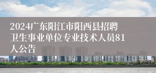 2024广东阳江市阳西县招聘卫生事业单位专业技术人员81人公告
