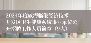 2024年度威海临港经济技术开发区卫生健康系统事业单位公开招聘工作人员简章（9人）