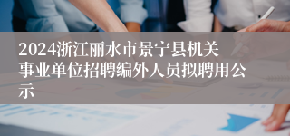 2024浙江丽水市景宁县机关事业单位招聘编外人员拟聘用公示