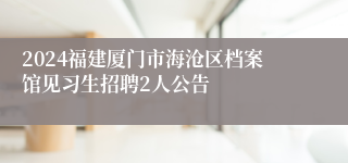 2024福建厦门市海沧区档案馆见习生招聘2人公告