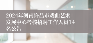 2024年河南许昌市戏曲艺术发展中心考核招聘工作人员14名公告