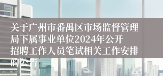 关于广州市番禺区市场监督管理局下属事业单位2024年公开招聘工作人员笔试相关工作安排的公告