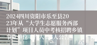 2024四川资阳市乐至县2023年从“大学生志愿服务西部计划”项目人员中考核招聘乡镇事业单位工作人员3人公告