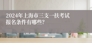 2024年上海市三支一扶考试报名条件有哪些？