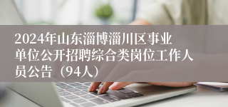 2024年山东淄博淄川区事业单位公开招聘综合类岗位工作人员公告（94人）