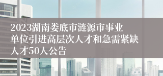 2023湖南娄底市涟源市事业单位引进高层次人才和急需紧缺人才50人公告