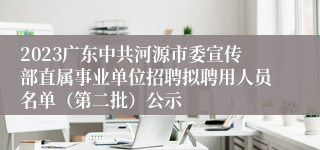 2023广东中共河源市委宣传部直属事业单位招聘拟聘用人员名单（第二批）公示