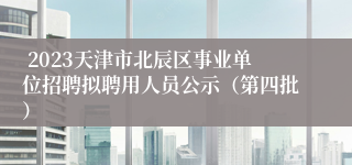  2023天津市北辰区事业单位招聘拟聘用人员公示（第四批）