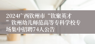 2024广西钦州市“钦聚英才”钦州幼儿师范高等专科学校专场集中招聘74人公告